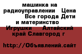 машинка на радиоуправлении › Цена ­ 1 000 - Все города Дети и материнство » Игрушки   . Алтайский край,Славгород г.